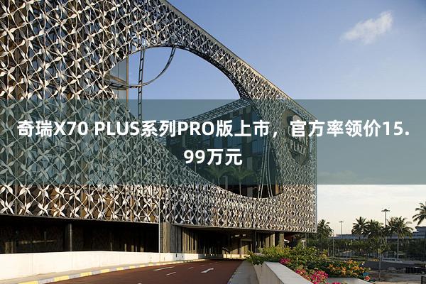 奇瑞X70 PLUS系列PRO版上市，官方率领价15.99万元