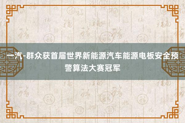 一汽-群众获首届世界新能源汽车能源电板安全预警算法大赛冠军