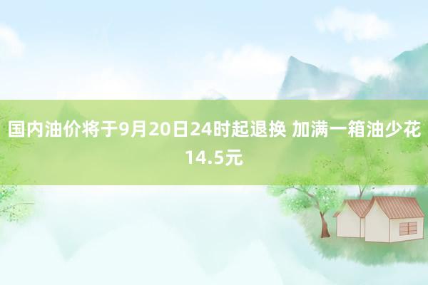 国内油价将于9月20日24时起退换 加满一箱油少花14.5元