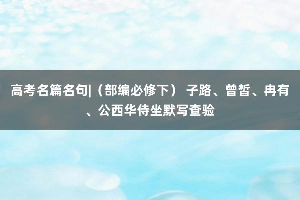 高考名篇名句|（部编必修下） 子路、曾皙、冉有、公西华侍坐默写查验