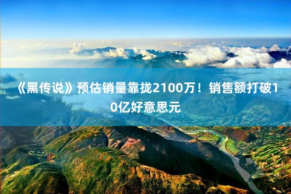 《黑传说》预估销量靠拢2100万！销售额打破10亿好意思元