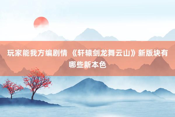 玩家能我方编剧情 《轩辕剑龙舞云山》新版块有哪些新本色