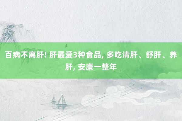 百病不离肝! 肝最爱3种食品, 多吃清肝、舒肝、养肝, 安康一整年