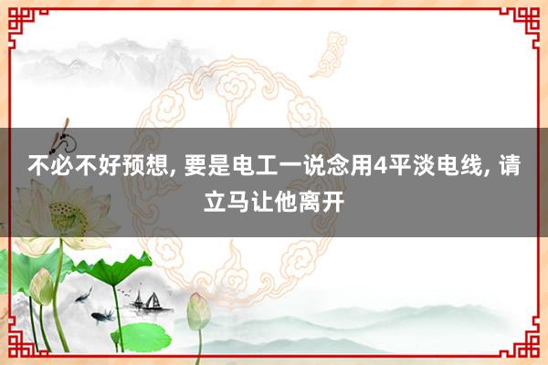 不必不好预想, 要是电工一说念用4平淡电线, 请立马让他离开