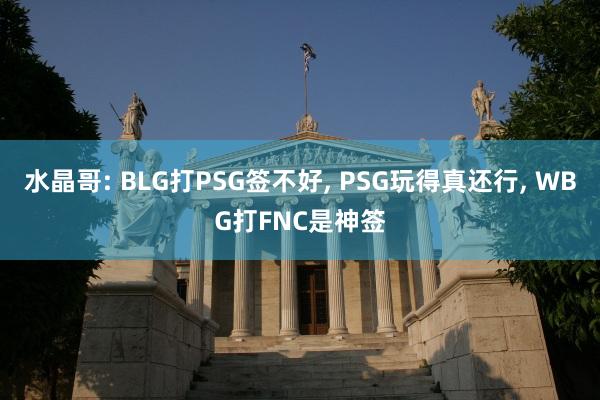 水晶哥: BLG打PSG签不好, PSG玩得真还行, WBG打FNC是神签