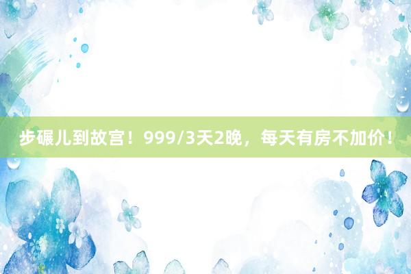 步碾儿到故宫！999/3天2晚，每天有房不加价！