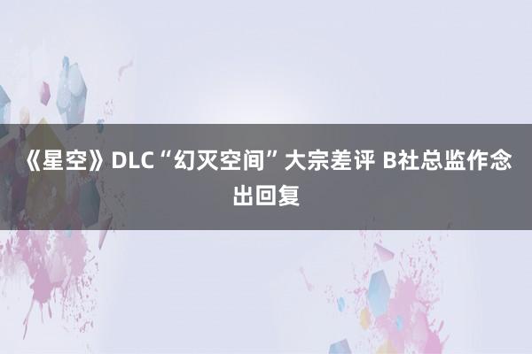 《星空》DLC“幻灭空间”大宗差评 B社总监作念出回复