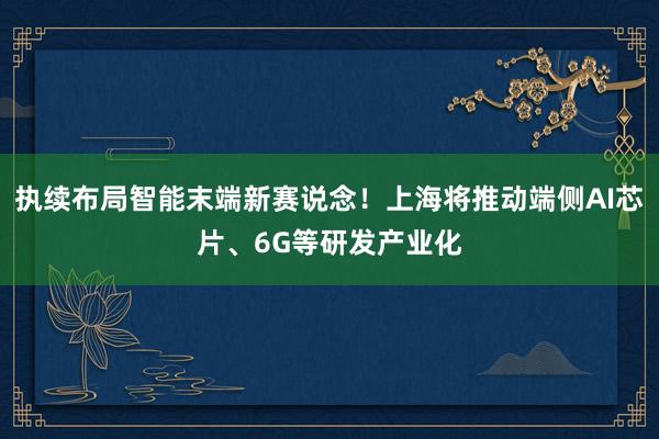 执续布局智能末端新赛说念！上海将推动端侧AI芯片、6G等研发产业化