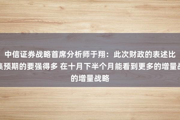 中信证券战略首席分析师于翔：此次财政的表述比市集预期的要强得多 在十月下半个月能看到更多的增量战略