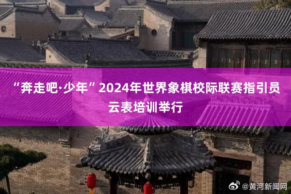 “奔走吧·少年”2024年世界象棋校际联赛指引员云表培训举行