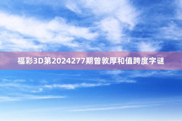 福彩3D第2024277期曾敦厚和值跨度字谜