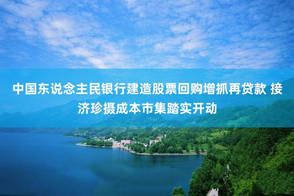 中国东说念主民银行建造股票回购增抓再贷款 接济珍摄成本市集踏实开动