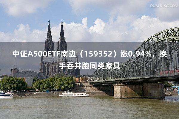 中证A500ETF南边（159352）涨0.94%，换手吞并跑同类家具