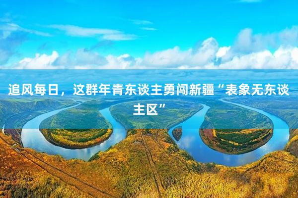 追风每日，这群年青东谈主勇闯新疆“表象无东谈主区”