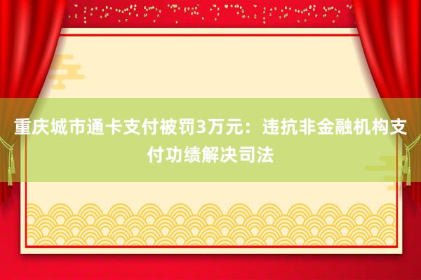 重庆城市通卡支付被罚3万元：违抗非金融机构支付功绩解决司法