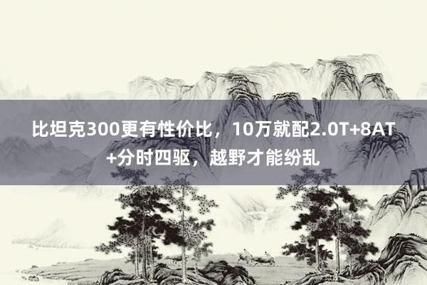 比坦克300更有性价比，10万就配2.0T+8AT+分时四驱，越野才能纷乱