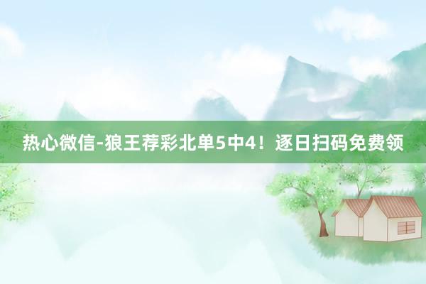 热心微信-狼王荐彩北单5中4！逐日扫码免费领