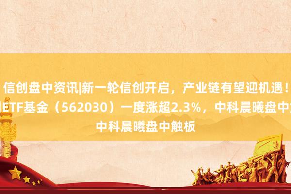 信创盘中资讯|新一轮信创开启，产业链有望迎机遇！信创ETF基金（562030）一度涨超2.3%，中科晨曦盘中触板