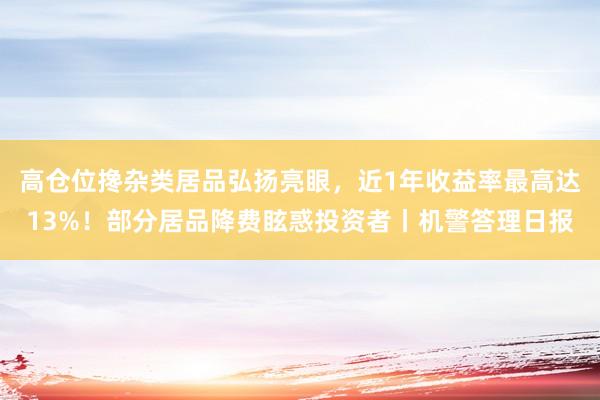 高仓位搀杂类居品弘扬亮眼，近1年收益率最高达13%！部分居品降费眩惑投资者丨机警答理日报