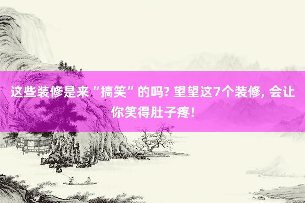 这些装修是来“搞笑”的吗? 望望这7个装修, 会让你笑得肚子疼!