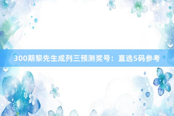 300期黎先生成列三预测奖号：直选5码参考