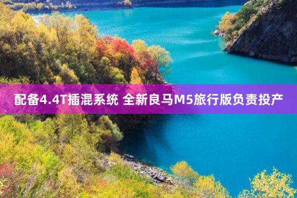 配备4.4T插混系统 全新良马M5旅行版负责投产