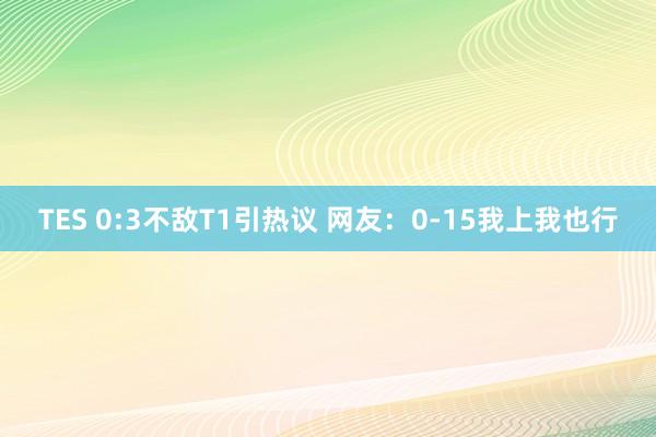 TES 0:3不敌T1引热议 网友：0-15我上我也行