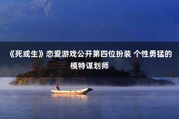 《死或生》恋爱游戏公开第四位扮装 个性勇猛的模特谋划师