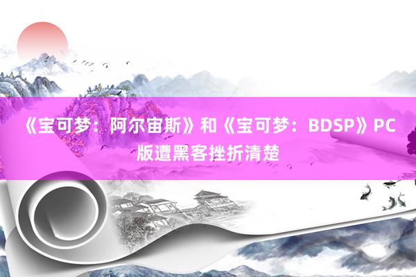 《宝可梦：阿尔宙斯》和《宝可梦：BDSP》PC版遭黑客挫折清楚