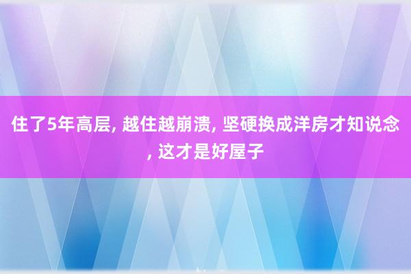 住了5年高层, 越住越崩溃, 坚硬换成洋房才知说念, 这才是好屋子