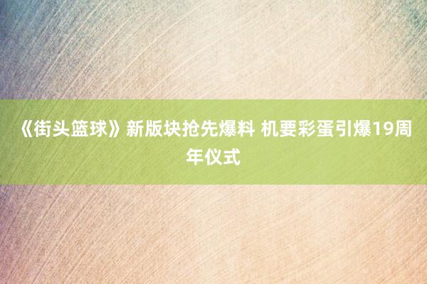 《街头篮球》新版块抢先爆料 机要彩蛋引爆19周年仪式