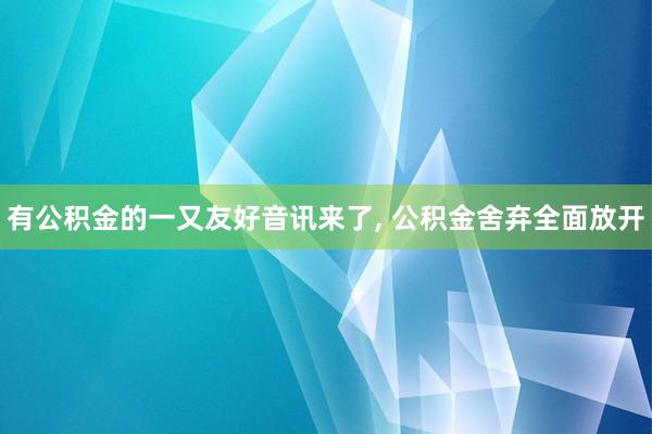 有公积金的一又友好音讯来了, 公积金舍弃全面放开