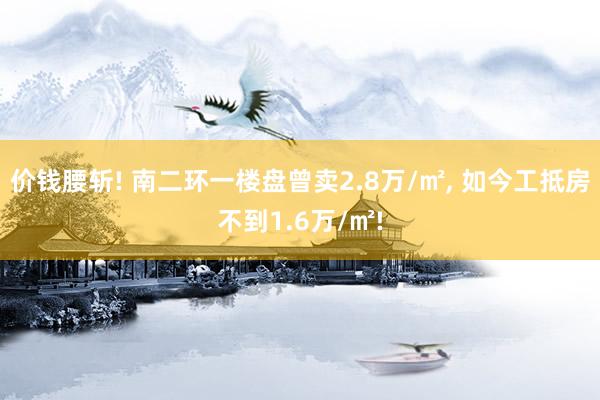 价钱腰斩! 南二环一楼盘曾卖2.8万/㎡, 如今工抵房不到1.6万/㎡!