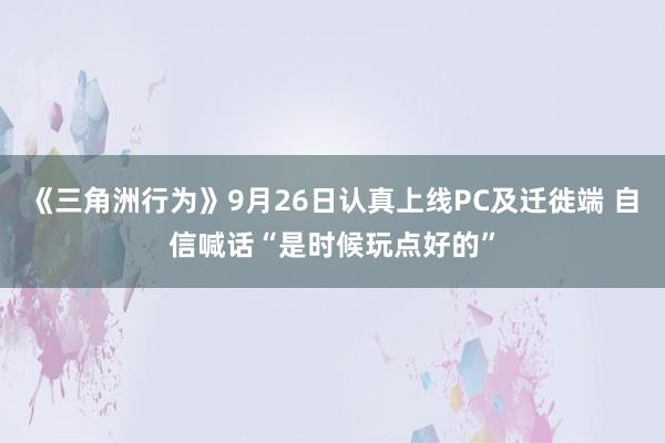 《三角洲行为》9月26日认真上线PC及迁徙端 自信喊话“是时候玩点好的”